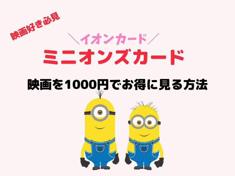 イオンカード ミニオンズ 映画が同伴者も1 000円になる 買い方を徹底解説 お役立ちブログ