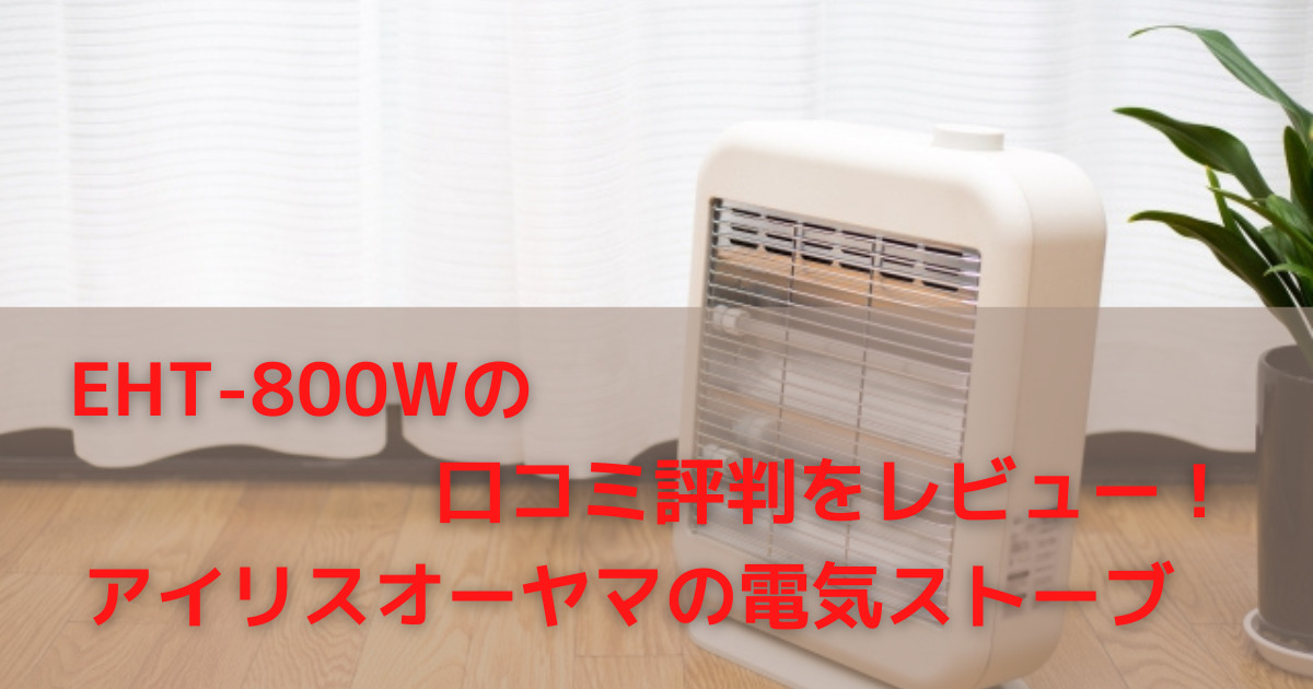 EHT-800Wの口コミ評判をレビュー！アイリスオーヤマの電気ストーブ | お役立ちブログ