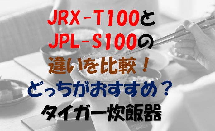JRX-T100とJPL-S100の違いを比較！どっちがおすすめ？タイガー炊飯器