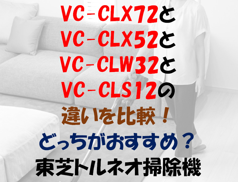 VC-CLX72とVC-CLX52とVC-CLW32とVC-CLS12の違いを比較！どっちがおすすめ？東芝トルネオ掃除機